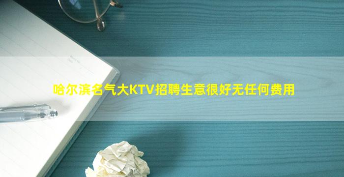 哈尔滨名气大KTV招聘生意很好无任何费用